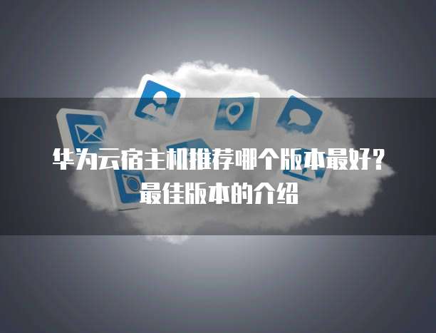 华为云宿主机推荐哪个版本最好?最佳版本的介绍