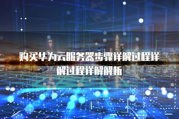 购买华为云服务器步骤详解过程详解过程详解解析