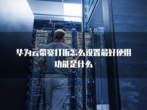 华为云带宽打折怎么设置最好使用功能是什么