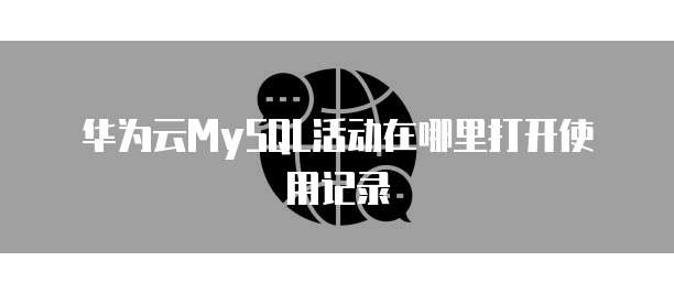 华为云MySQL活动在哪里打开使用记录