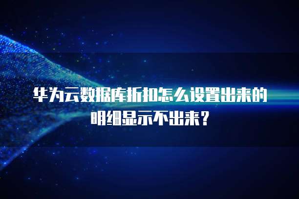华为云数据库折扣怎么设置出来的明细显示不出来？