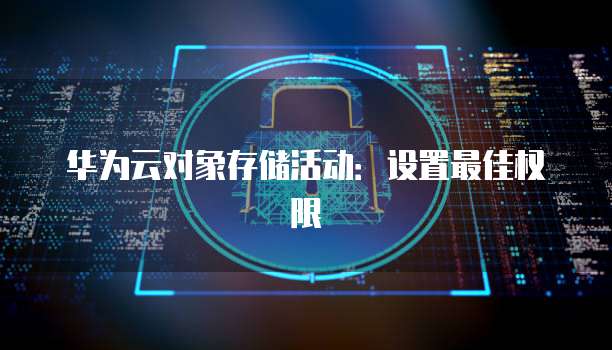 华为云对象存储活动:设置最佳权限