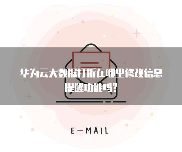 华为云大数据打折在哪里修改信息提醒功能吗?