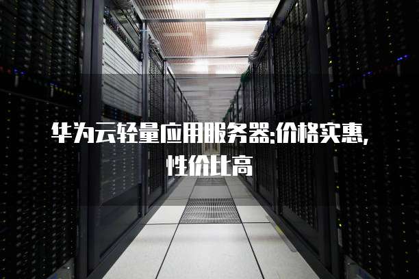 华为云轻量应用服务器:价格实惠,性价比高
