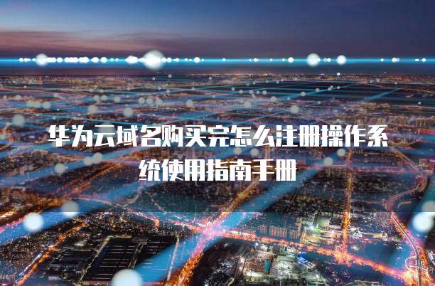 华为云域名购买完怎么注册操作系统使用指南手册