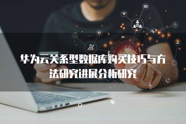 华为云关系型数据库购买技巧与方法研究进展分析研究
