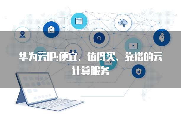 华为云IP:便宜、值得买、靠谱的云计算服务