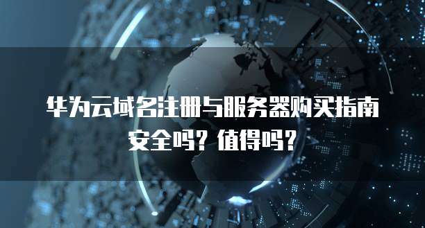 华为云域名注册与服务器购买指南安全吗？值得吗？