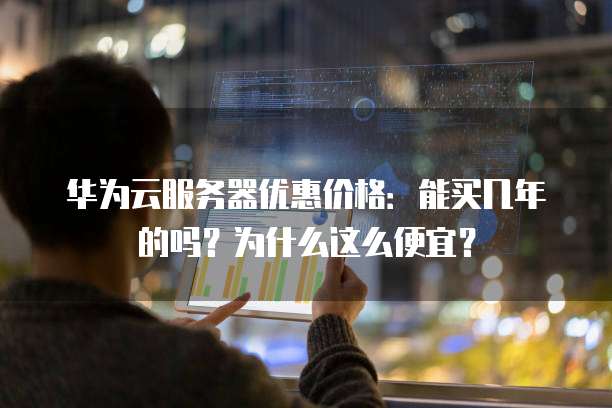 华为云服务器优惠价格：能买几年的吗？为什么这么便宜？