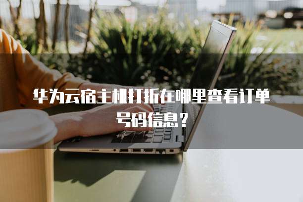 华为云宿主机打折在哪里查看订单号码信息?