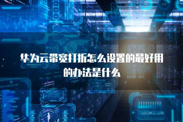 华为云带宽打折怎么设置的最好用的办法是什么