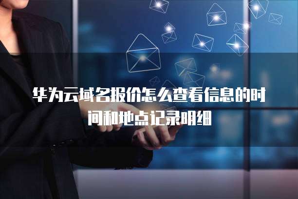 华为云域名报价怎么查看信息的时间和地点记录明细
