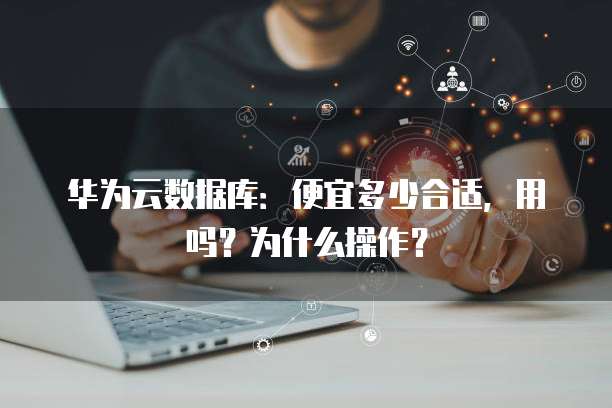 华为云数据库:便宜多少合适,用吗?为什么操作?