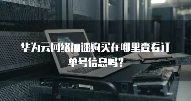 华为云网络加速购买在哪里查看订单号信息吗?