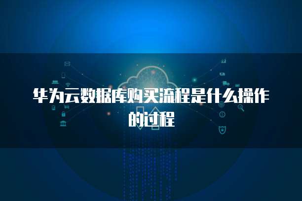 华为云数据库购买流程是什么操作的过程