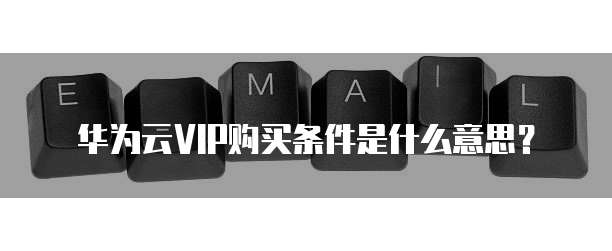 华为云VIP购买条件是什么意思?