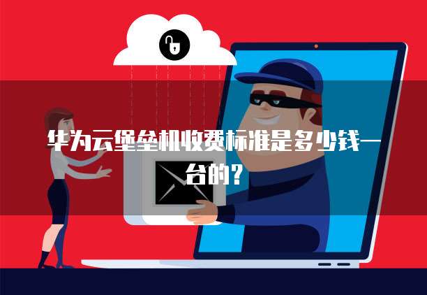 华为云堡垒机收费标准是多少钱一台的？