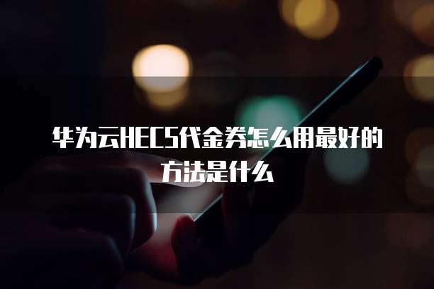 华为云HECS代金券怎么用最好的方法是什么