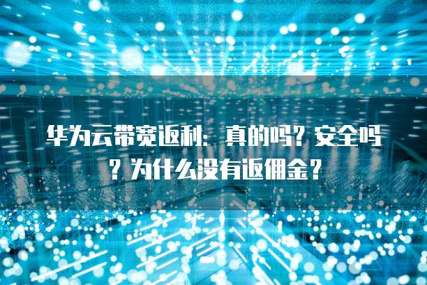 华为云带宽返利：真的吗？安全吗？为什么没有返佣金？