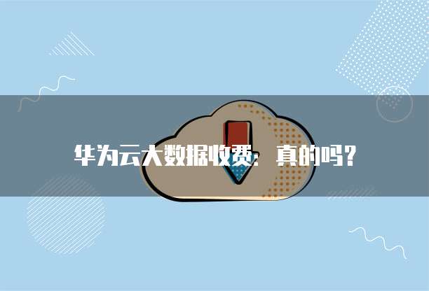 华为云大数据收费:真的吗?