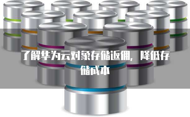 了解华为云对象存储返佣,降低存储成本