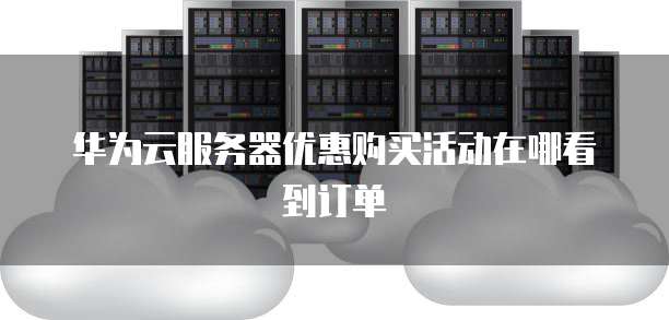 华为云服务器优惠购买活动在哪看到订单