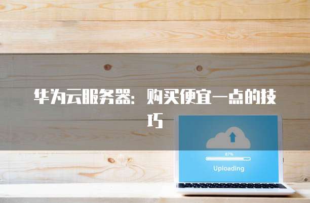 华为云服务器:购买便宜一点的技巧