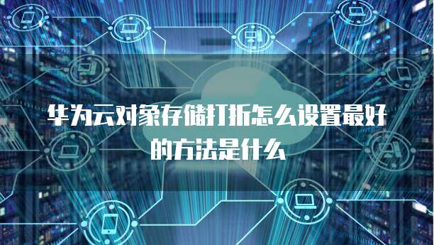 华为云对象存储打折怎么设置最好的方法是什么