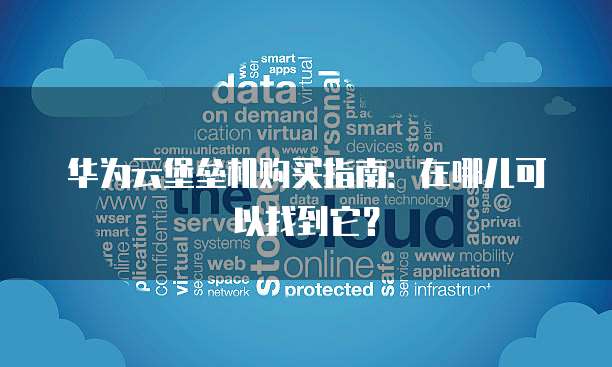 华为云堡垒机购买指南:在哪儿可以找到它?