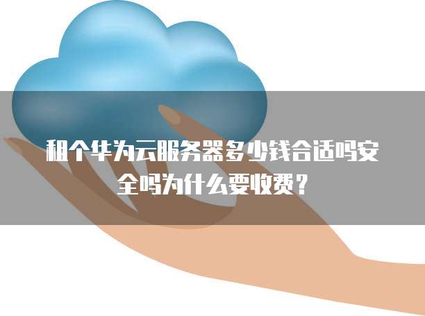 租个华为云服务器多少钱合适吗安全吗为什么要收费?