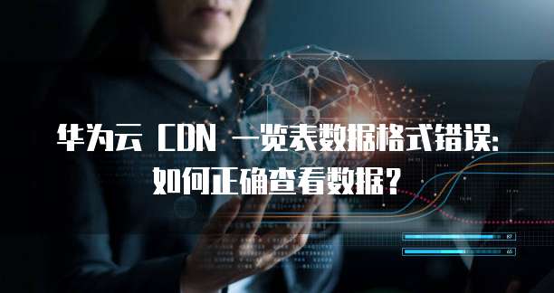 华为云 CDN 一览表数据格式错误:如何正确查看数据?