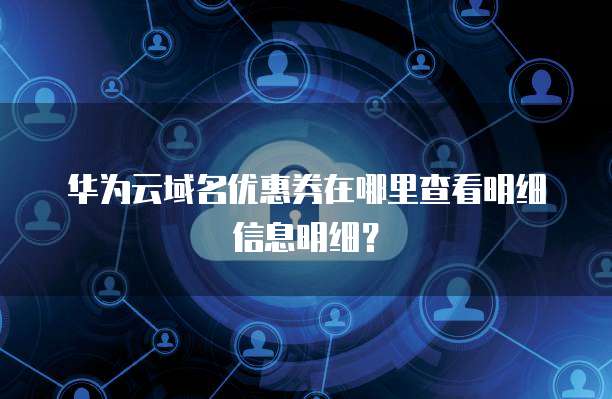 华为云域名优惠券在哪里查看明细信息明细?