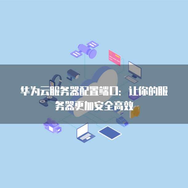 华为云服务器配置端口:让你的服务器更加安全高效