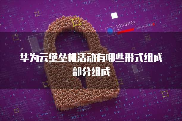 华为云堡垒机活动有哪些形式组成部分组成