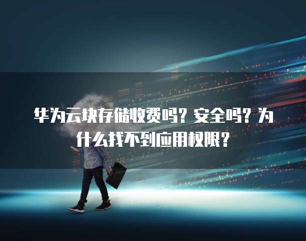 华为云块存储收费吗？安全吗？为什么找不到应用权限？