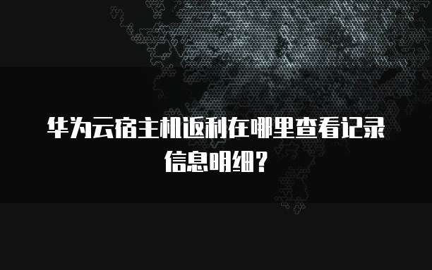 华为云宿主机返利在哪里查看记录信息明细?