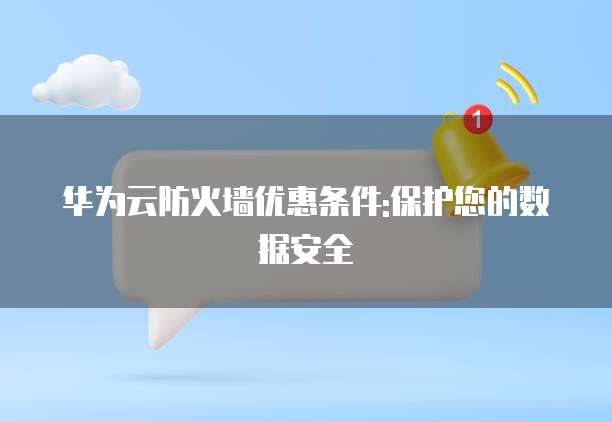 华为云防火墙优惠条件:保护您的数据安全