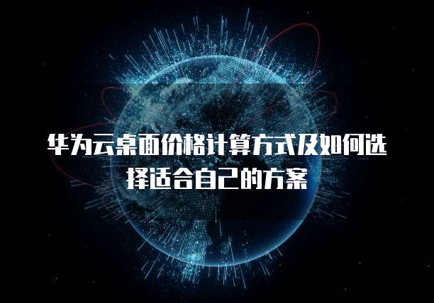 华为云桌面价格计算方式及如何选择适合自己的方案