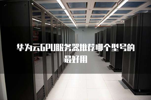 华为云GPU服务器推荐哪个型号的最好用