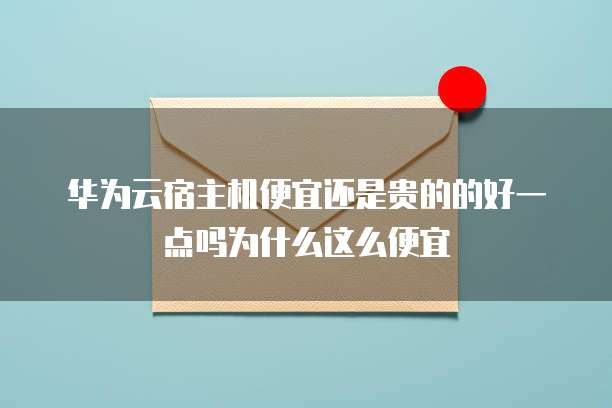 华为云宿主机便宜还是贵的的好一点吗为什么这么便宜