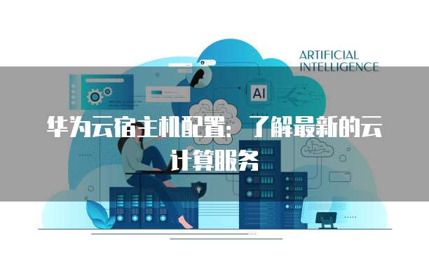 华为云宿主机配置:了解最新的云计算服务