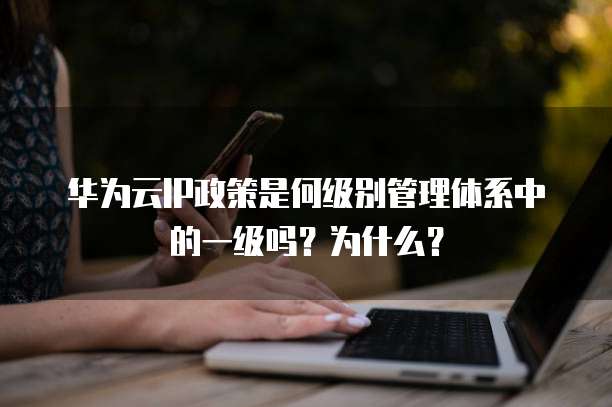 华为云IP政策是何级别管理体系中的一级吗?为什么?