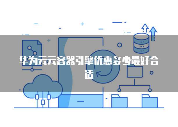 华为云云容器引擎优惠多少最好合适