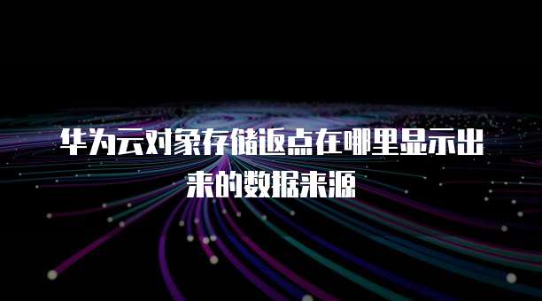 华为云对象存储返点在哪里显示出来的数据来源