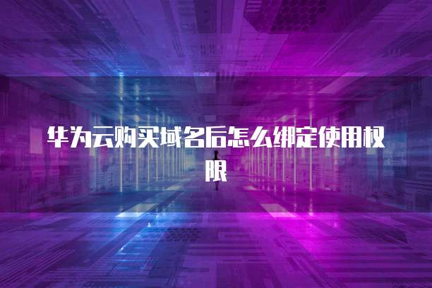 华为云购买域名后怎么绑定使用权限