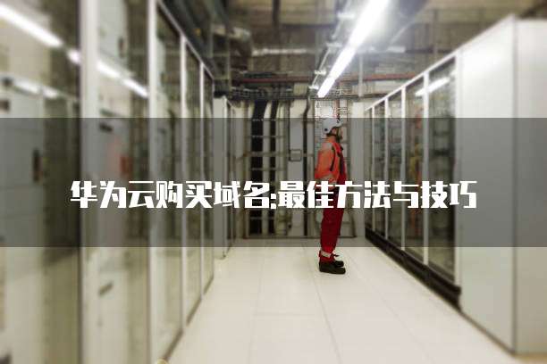 华为云购买域名:最佳方法与技巧