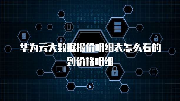华为云大数据报价明细表怎么看的到价格明细