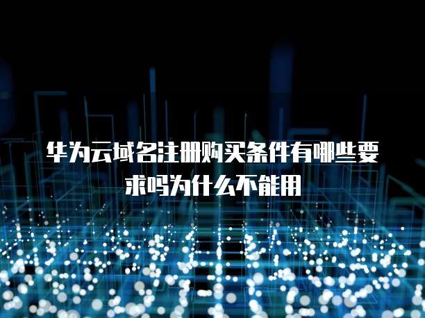 华为云域名注册购买条件有哪些要求吗为什么不能用