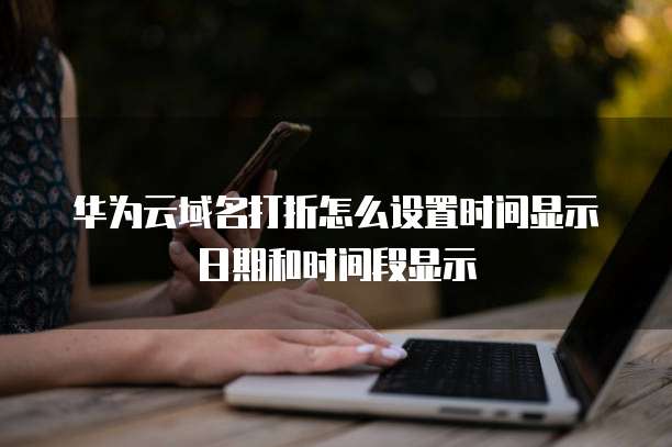 华为云域名打折怎么设置时间显示日期和时间段显示