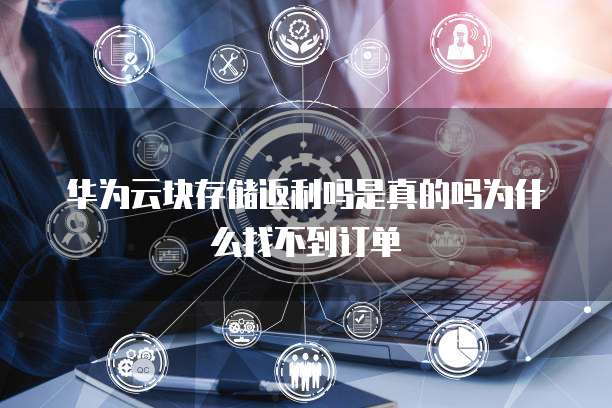 华为云块存储返利吗是真的吗为什么找不到订单